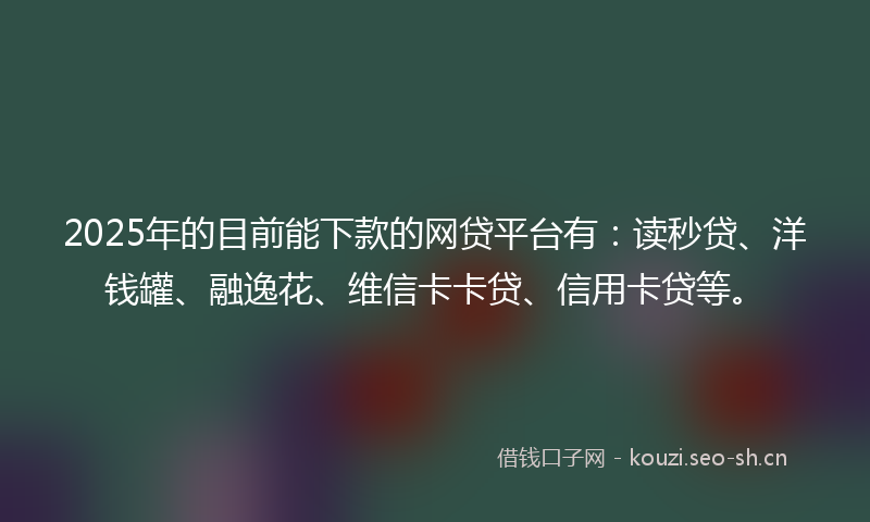 2025年的目前能下款的网贷平台有：读秒贷、洋钱罐、融逸花、维信卡卡贷、信用卡贷等。