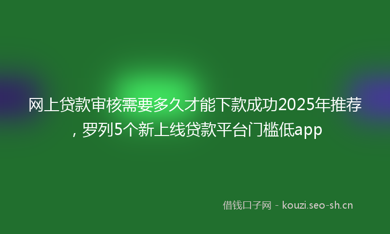 网上贷款审核需要多久才能下款成功2025年推荐，罗列5个新上线贷款平台门槛低app