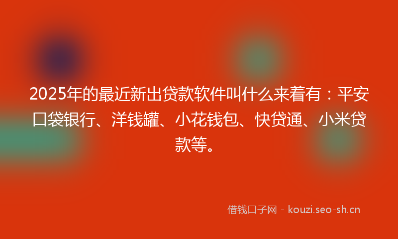 2025年的最近新出贷款软件叫什么来着有：平安口袋银行、洋钱罐、小花钱包、快贷通、小米贷款等。
