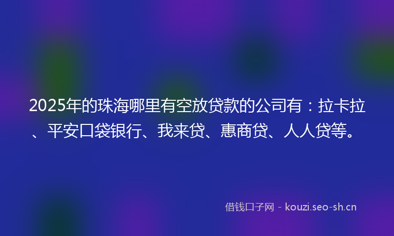 2025年的珠海哪里有空放贷款的公司有：拉卡拉、平安口袋银行、我来贷、惠商贷、人人贷等。