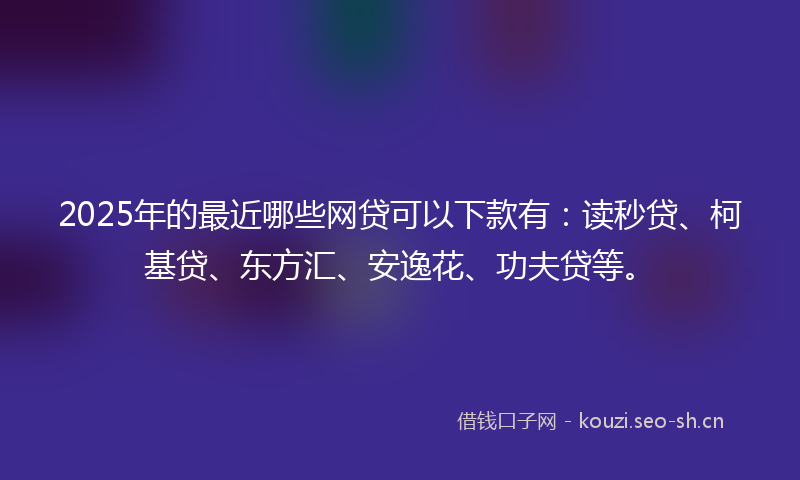 2025年的最近哪些网贷可以下款有：读秒贷、柯基贷、东方汇、安逸花、功夫贷等。