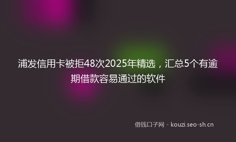 浦发信用卡被拒48次2025年精选，汇总5个有逾期借款容易通过的软件