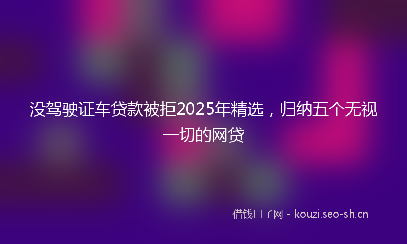 没驾驶证车贷款被拒2025年精选，归纳五个无视一切的网贷