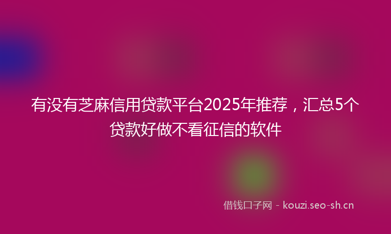 有没有芝麻信用贷款平台2025年推荐，汇总5个贷款好做不看征信的软件