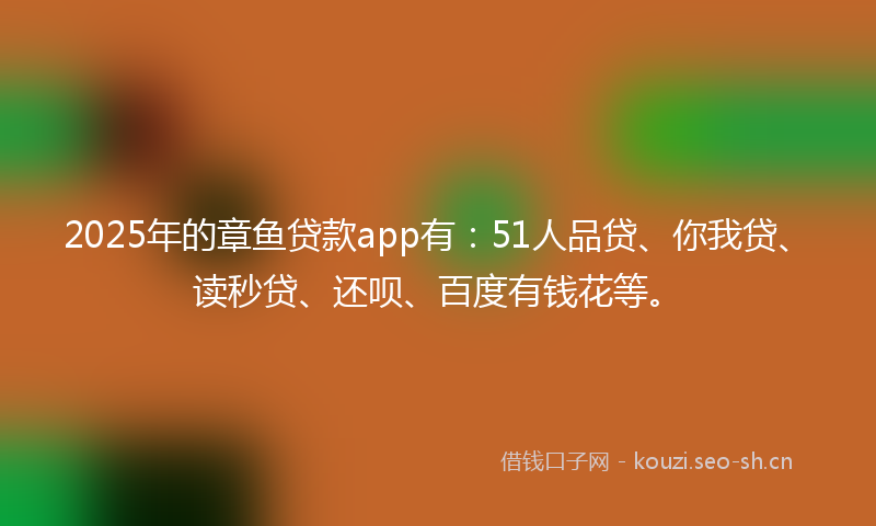2025年的章鱼贷款app有：51人品贷、你我贷、读秒贷、还呗、百度有钱花等。