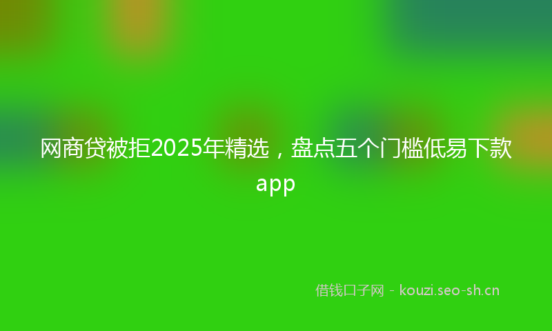 网商贷被拒2025年精选，盘点五个门槛低易下款app