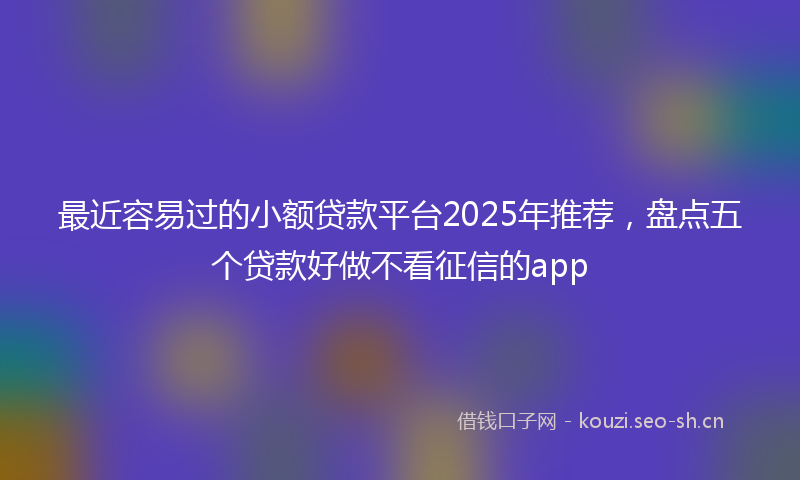 最近容易过的小额贷款平台2025年推荐，盘点五个贷款好做不看征信的app