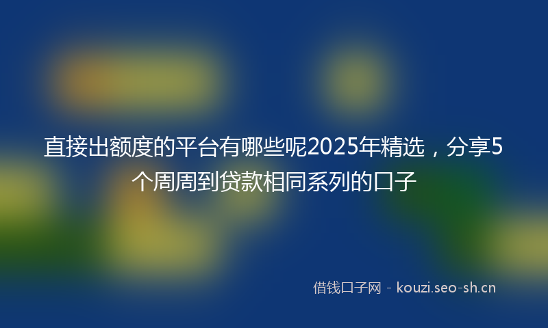 直接出额度的平台有哪些呢2025年精选，分享5个周周到贷款相同系列的口子