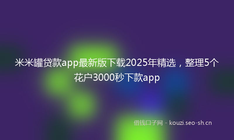 米米罐贷款app最新版下载2025年精选，整理5个花户3000秒下款app