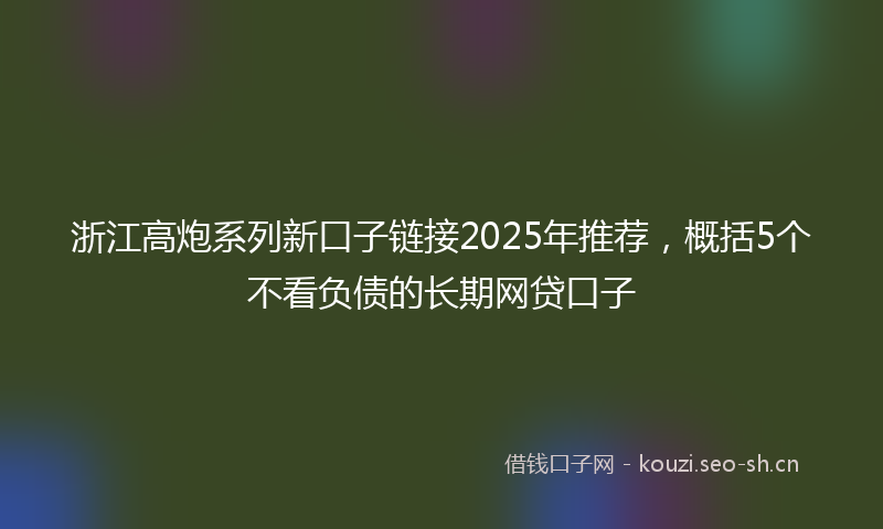 浙江高炮系列新口子链接2025年推荐，概括5个不看负债的长期网贷口子