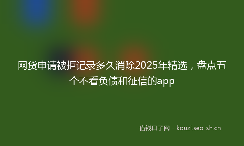 网货申请被拒记录多久消除2025年精选，盘点五个不看负债和征信的app