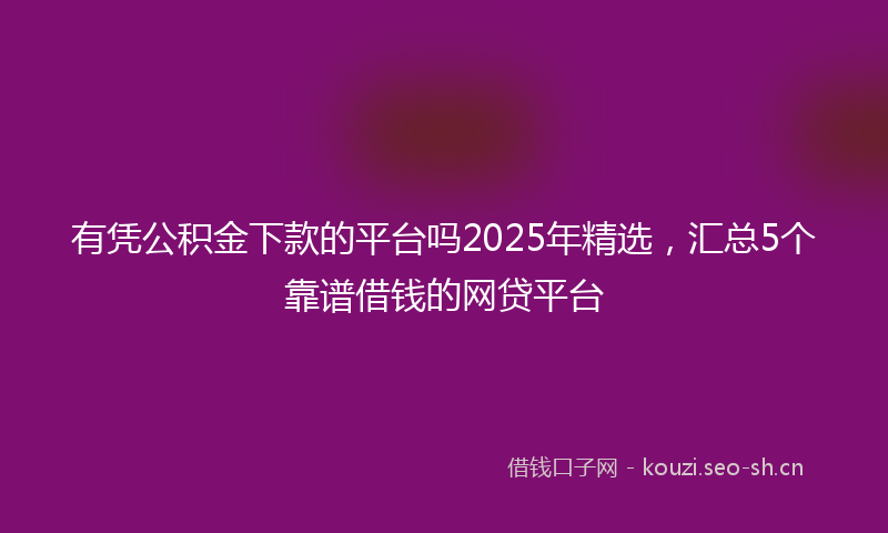 有凭公积金下款的平台吗2025年精选，汇总5个靠谱借钱的网贷平台