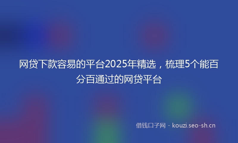 网贷下款容易的平台2025年精选，梳理5个能百分百通过的网贷平台