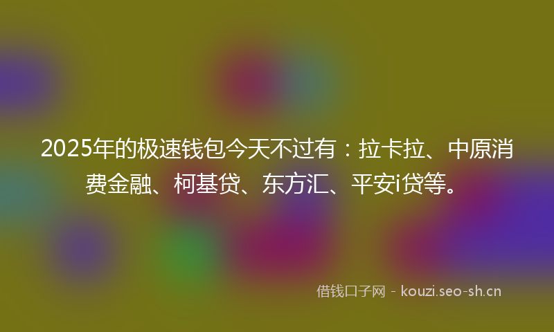 2025年的极速钱包今天不过有：拉卡拉、中原消费金融、柯基贷、东方汇、平安i贷等。
