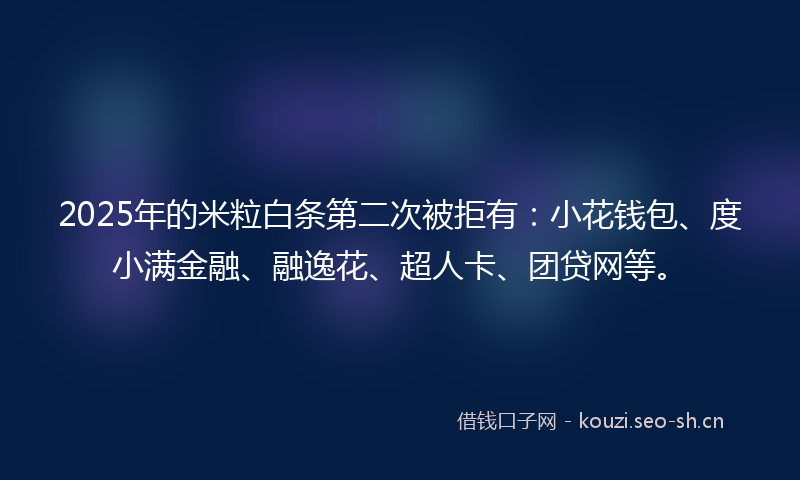 2025年的米粒白条第二次被拒有：小花钱包、度小满金融、融逸花、超人卡、团贷网等。