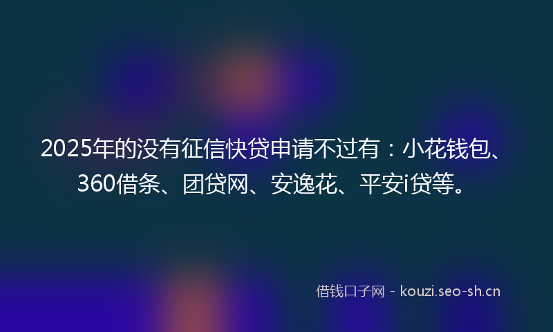 2025年的没有征信快贷申请不过有：小花钱包、360借条、团贷网、安逸花、平安i贷等。