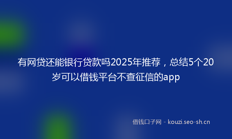 有网贷还能银行贷款吗2025年推荐，总结5个20岁可以借钱平台不查征信的app