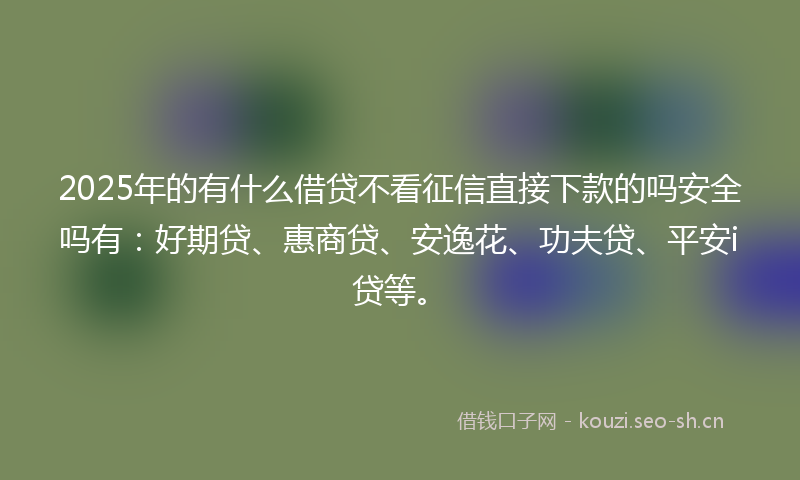 2025年的有什么借贷不看征信直接下款的吗安全吗有:好期贷、惠商贷、安逸花、功夫贷、平安i贷等。