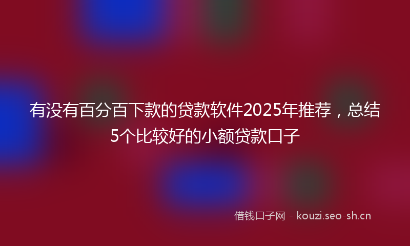有没有百分百下款的贷款软件2025年推荐，总结5个比较好的小额贷款口子