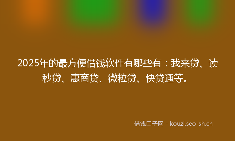 2025年的最方便借钱软件有哪些有：我来贷、读秒贷、惠商贷、微粒贷、快贷通等。