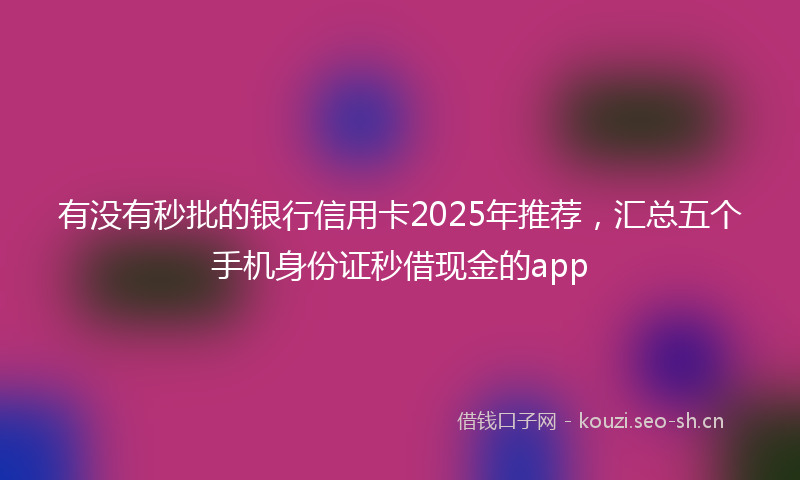 有没有秒批的银行信用卡2025年推荐，汇总五个手机身份证秒借现金的app