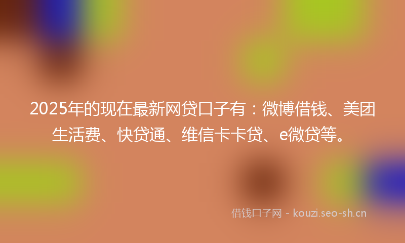 2025年的现在最新网贷口子有：微博借钱、美团生活费、快贷通、维信卡卡贷、e微贷等。