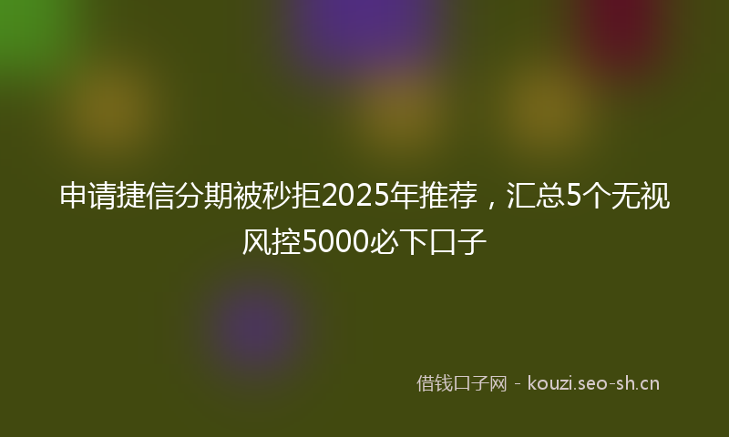 申请捷信分期被秒拒2025年推荐，汇总5个无视风控5000必下口子