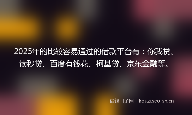 2025年的比较容易通过的借款平台有：你我贷、读秒贷、百度有钱花、柯基贷、京东金融等。