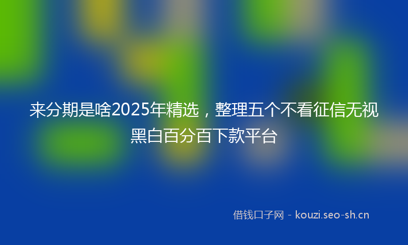 来分期是啥2025年精选，整理五个不看征信无视黑白百分百下款平台