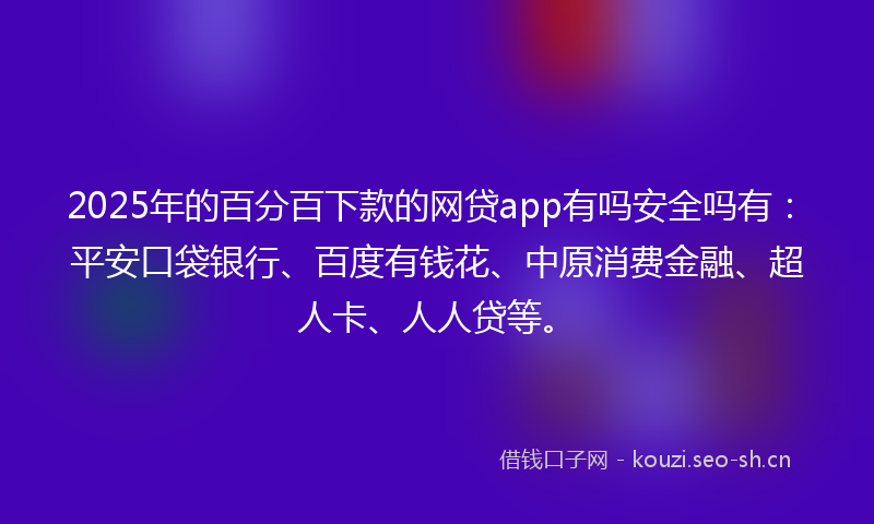 2025年的百分百下款的网贷app有吗安全吗有：平安口袋银行、百度有钱花、中原消费金融、超人卡、人人贷等。