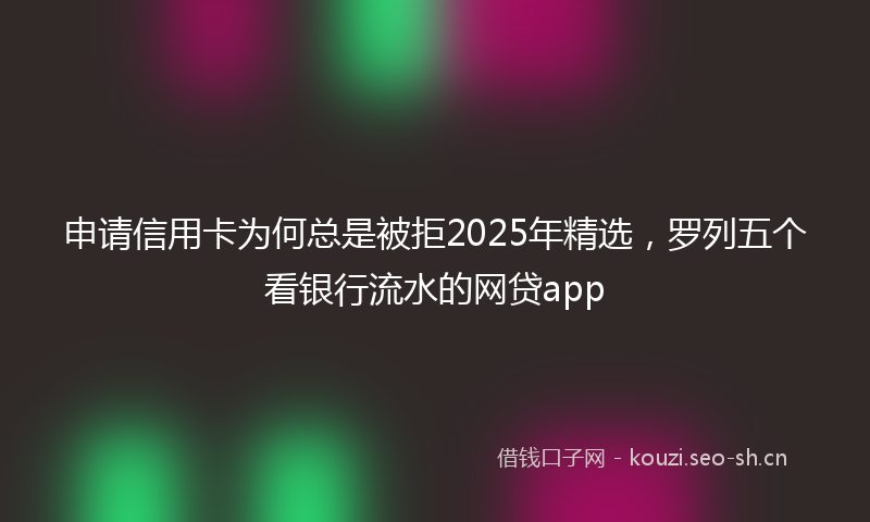 申请信用卡为何总是被拒2025年精选，罗列五个看银行流水的网贷app