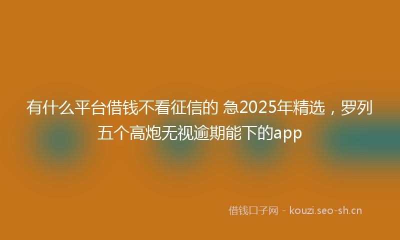有什么平台借钱不看征信的 急2025年精选，罗列五个高炮无视逾期能下的app