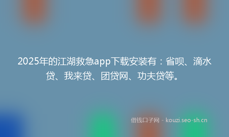 2025年的江湖救急app下载安装有：省呗、滴水贷、我来贷、团贷网、功夫贷等。