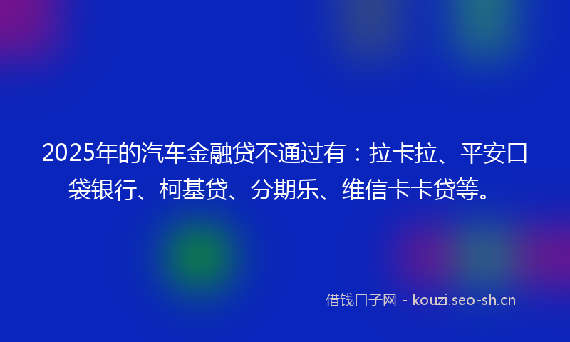2025年的汽车金融贷不通过有：拉卡拉、平安口袋银行、柯基贷、分期乐、维信卡卡贷等。