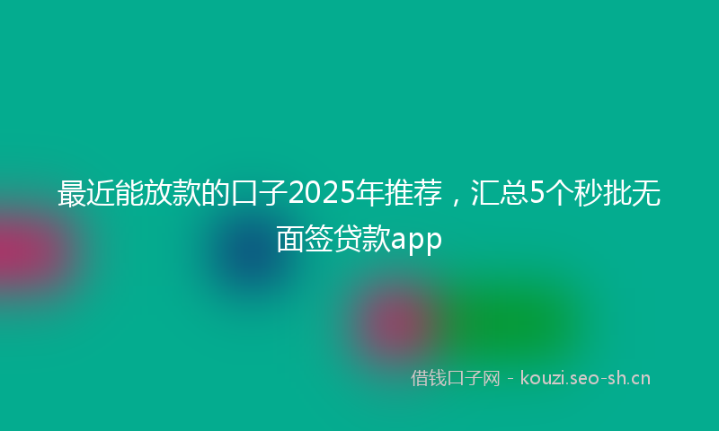 最近能放款的口子2025年推荐，汇总5个秒批无面签贷款app
