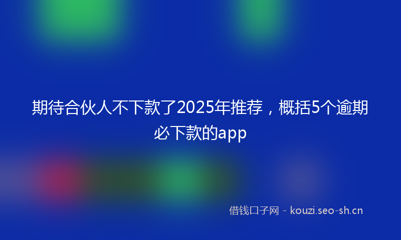 期待合伙人不下款了2025年推荐,概括5个逾期必下款的app