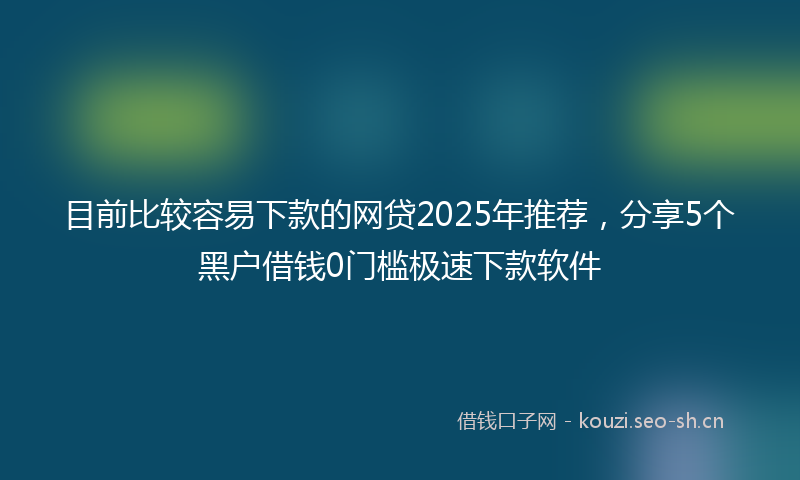目前比较容易下款的网贷2025年推荐，分享5个黑户借钱0门槛极速下款软件