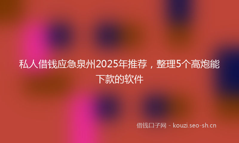 私人借钱应急泉州2025年推荐，整理5个高炮能下款的软件