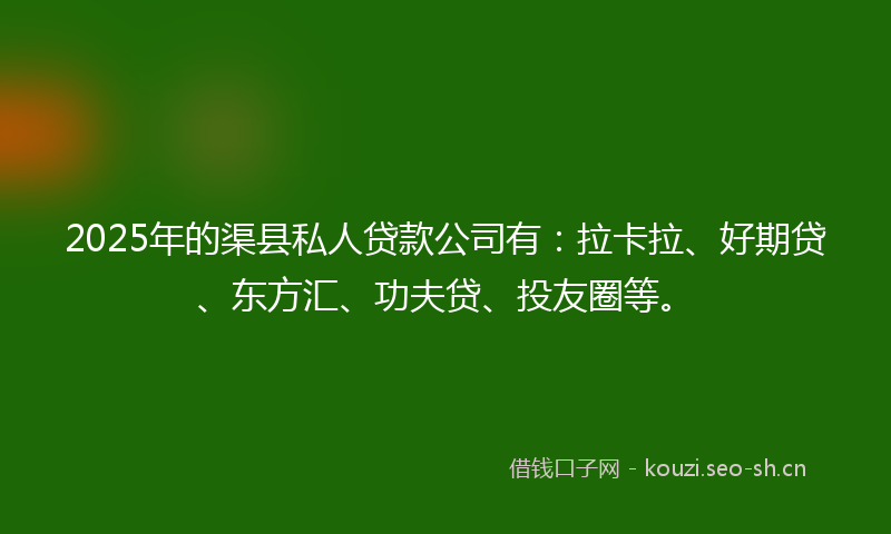 2025年的渠县私人贷款公司有：拉卡拉、好期贷、东方汇、功夫贷、投友圈等。