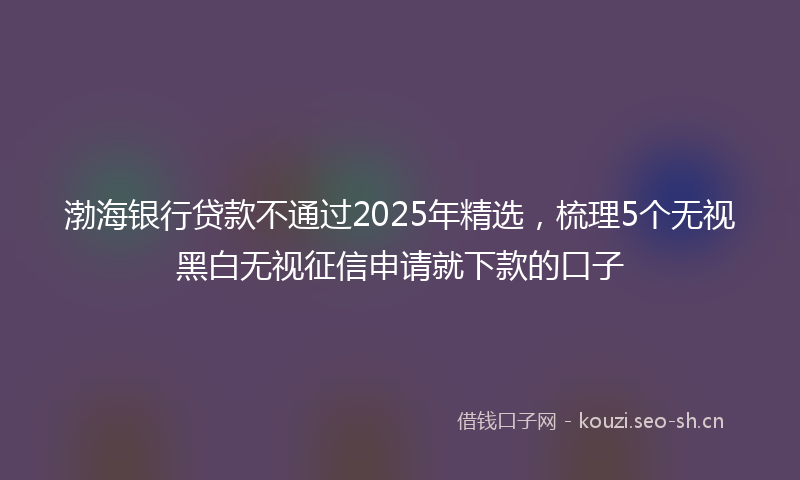 渤海银行贷款不通过2025年精选，梳理5个无视黑白无视征信申请就下款的口子