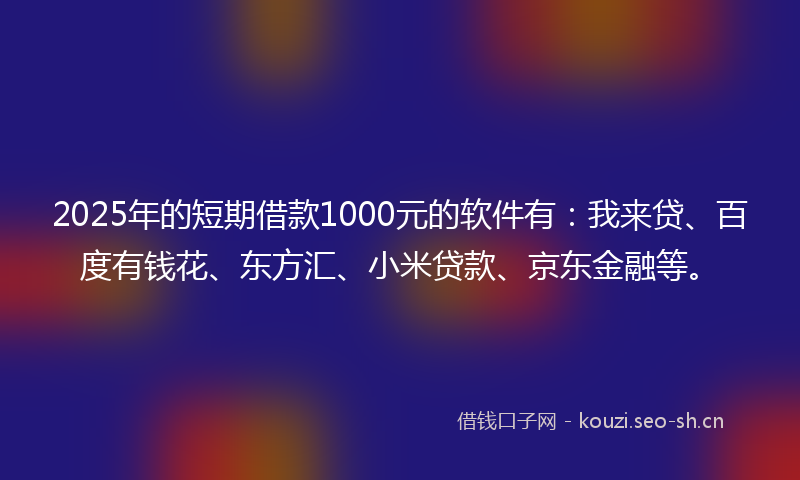 2025年的短期借款1000元的软件有：我来贷、百度有钱花、东方汇、小米贷款、京东金融等。