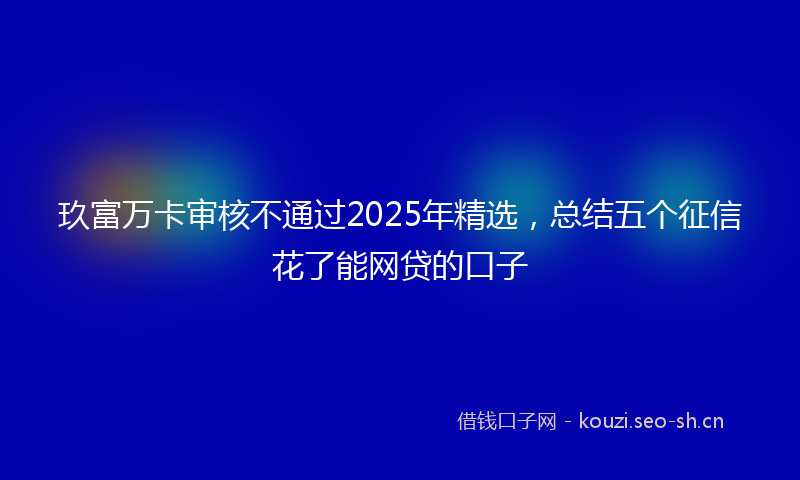 玖富万卡审核不通过2025年精选，总结五个征信花了能网贷的口子