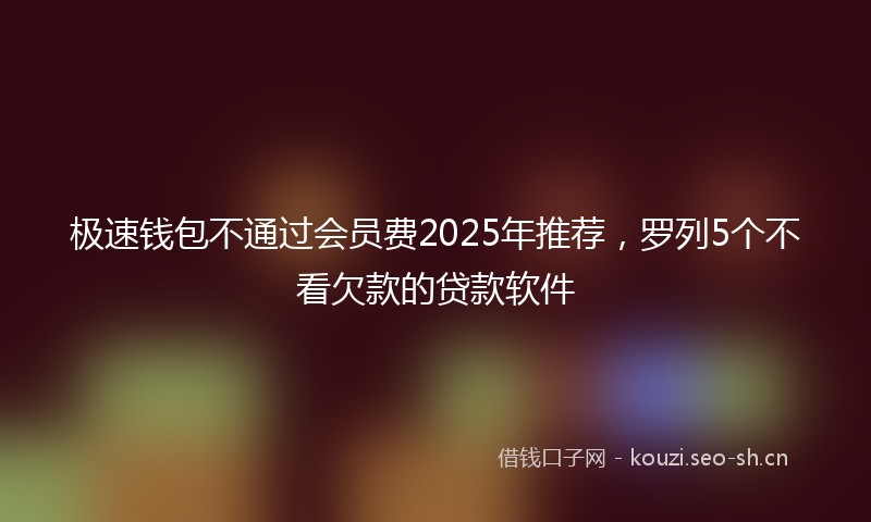 极速钱包不通过会员费2025年推荐，罗列5个不看欠款的贷款软件