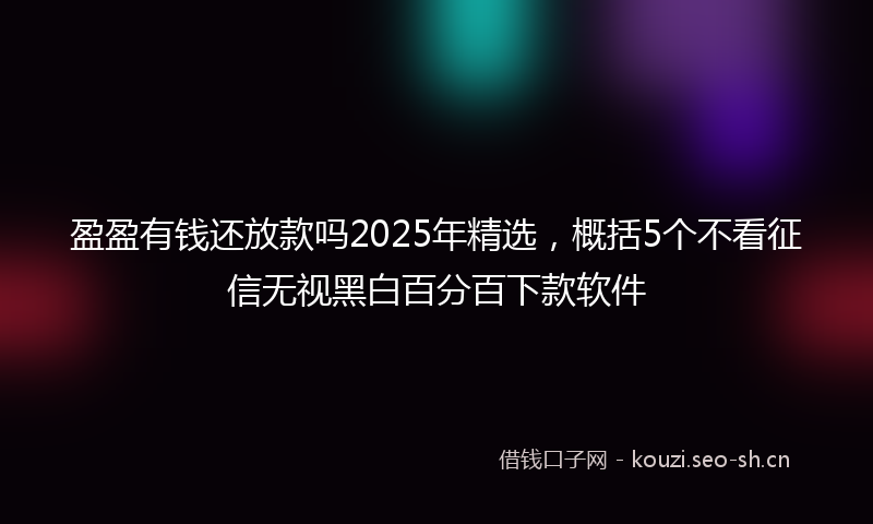 盈盈有钱还放款吗2025年精选，概括5个不看征信无视黑白百分百下款软件
