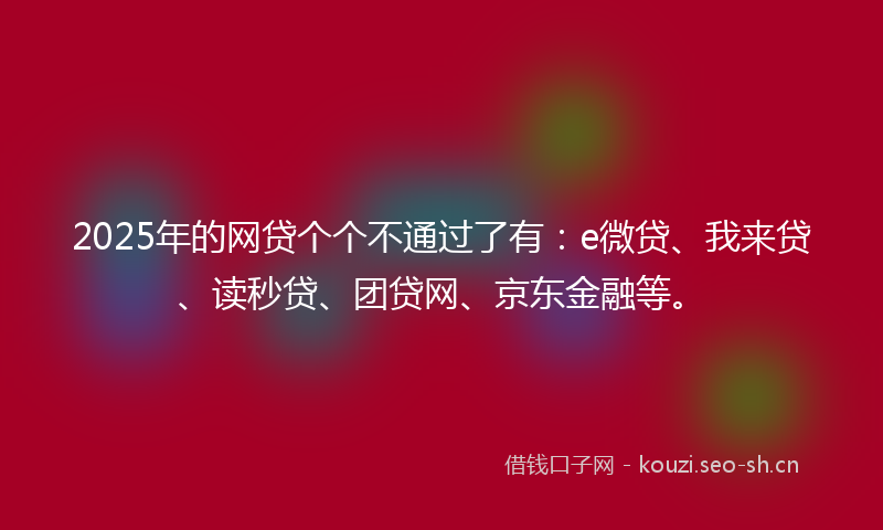 2025年的网贷个个不通过了有：e微贷、我来贷、读秒贷、团贷网、京东金融等。