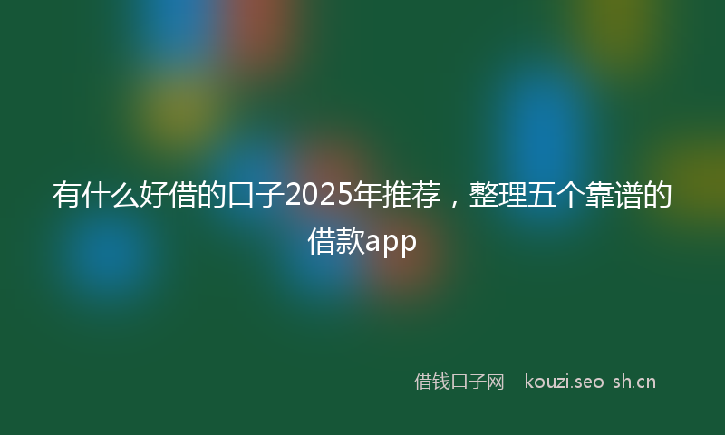 有什么好借的口子2025年推荐，整理五个靠谱的借款app
