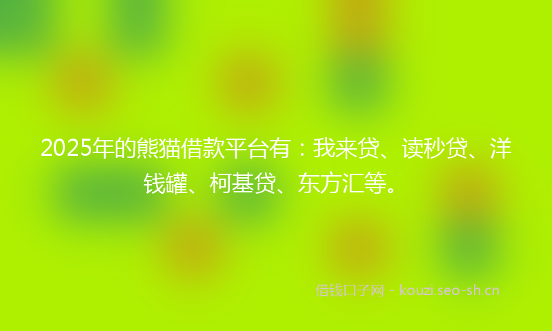 2025年的熊猫借款平台有：我来贷、读秒贷、洋钱罐、柯基贷、东方汇等。