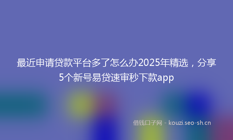 最近申请贷款平台多了怎么办2025年精选，分享5个新号易贷速审秒下款app
