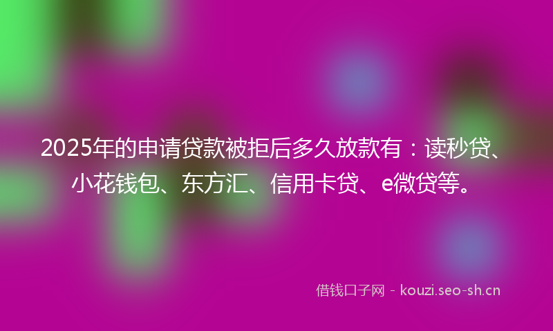 2025年的申请贷款被拒后多久放款有：读秒贷、小花钱包、东方汇、信用卡贷、e微贷等。