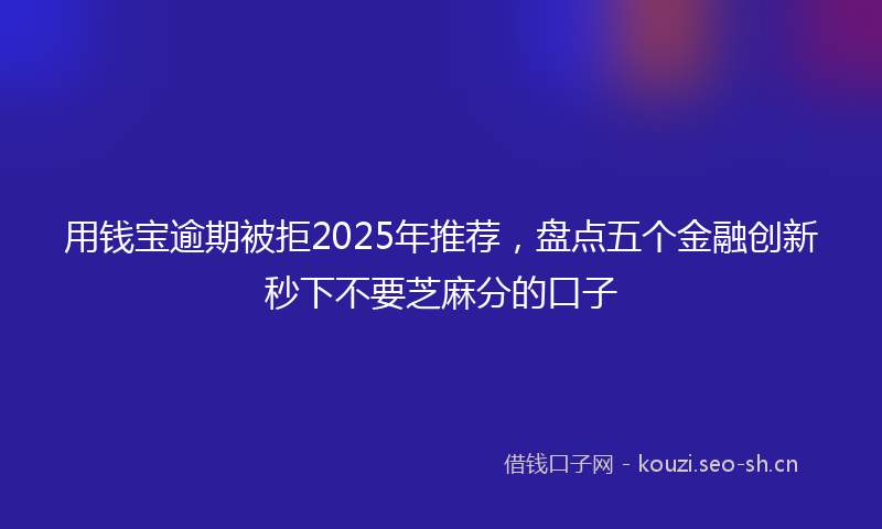 用钱宝逾期被拒2025年推荐，盘点五个金融创新秒下不要芝麻分的口子